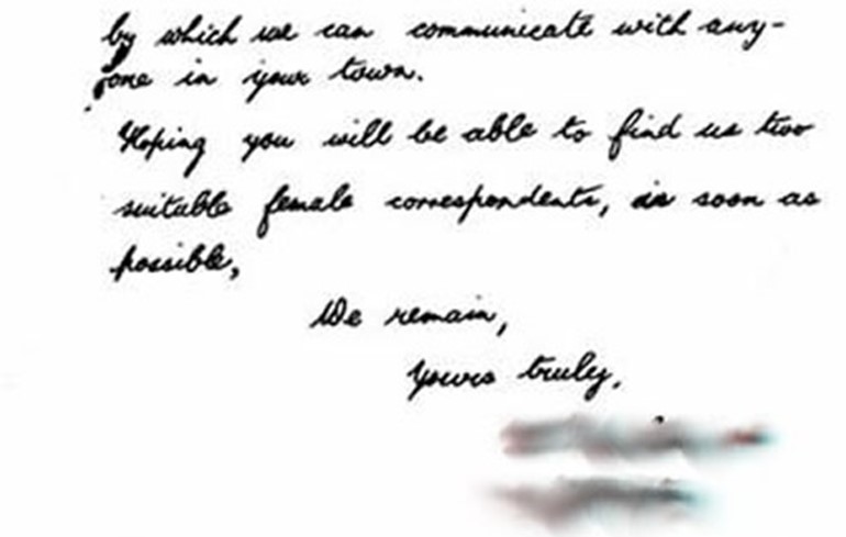 Hoping we are not asking too great of a favour from you as this is the only means by which we can communicate with anyone in your town. Hoping you will be able to find us two suitable female correspondents, as soon as possible, we remain, yours truly, (names blurred for privacy)