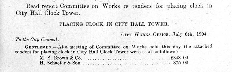 Image of Council minute: Read report Committee on Works re. tenders for placing clock in city Hall Clock Tower.  City Works Office, July 6, 1904.  to the City Council:  Gentlemen, at a meeting of Commmittee on Works held this day the attached tenders for placiing clock in City Hall Clock Tower were read as follows: M.S. Brown & Co. - $348, H. Shhaefer & Sn - $375.